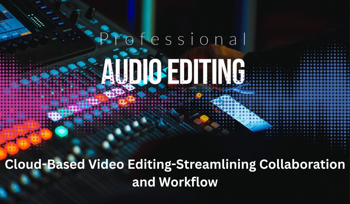 Cloud-Based Video Editing: Streamlining Collaboration and Workflow