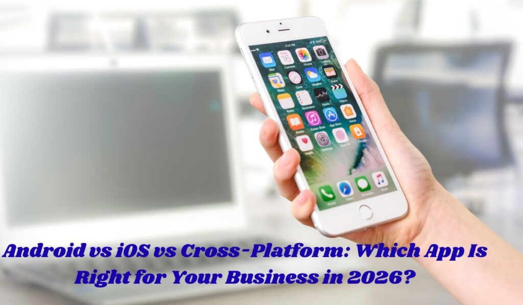 Android vs iOS vs Cross-Platform: Which App Is Right for Your Business in 2026?